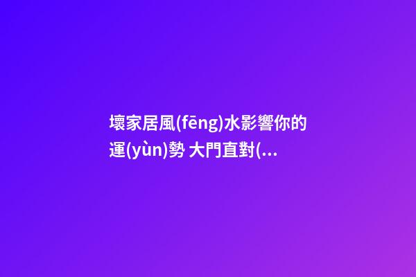 壞家居風(fēng)水影響你的運(yùn)勢 大門直對(duì)別家門是越過越窮的屋宅風(fēng)水